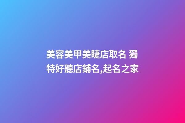 美容美甲美睫店取名 獨特好聽店鋪名,起名之家-第1張-店鋪起名-玄機派